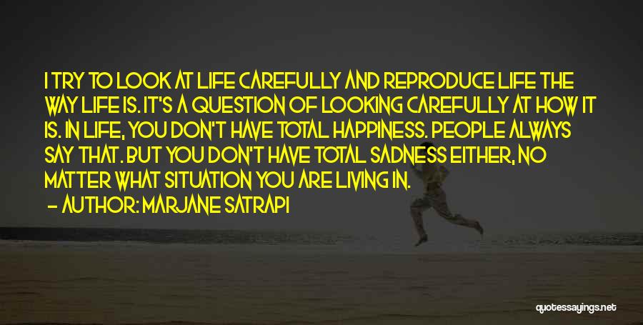 Marjane Satrapi Quotes: I Try To Look At Life Carefully And Reproduce Life The Way Life Is. It's A Question Of Looking Carefully