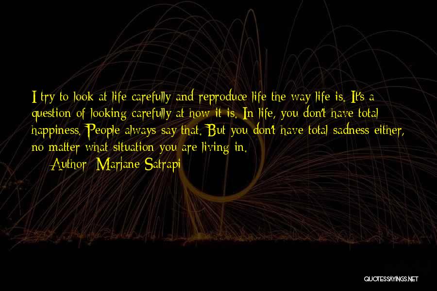Marjane Satrapi Quotes: I Try To Look At Life Carefully And Reproduce Life The Way Life Is. It's A Question Of Looking Carefully