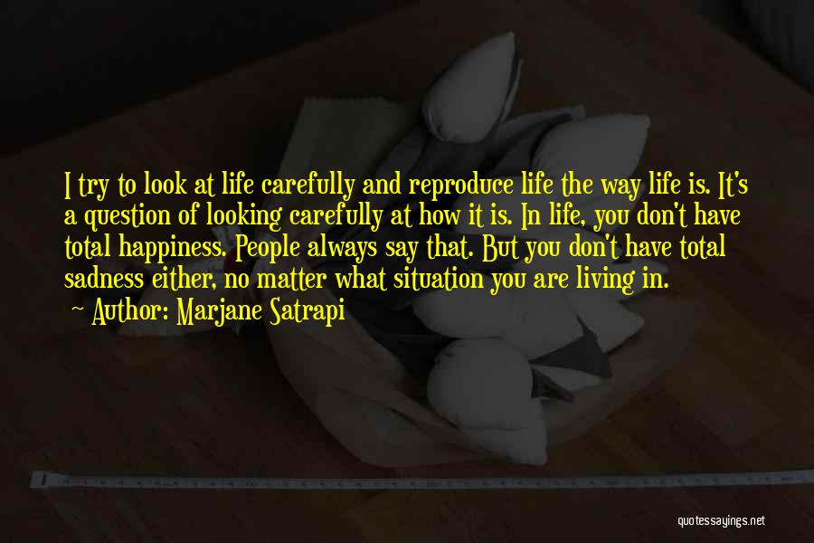 Marjane Satrapi Quotes: I Try To Look At Life Carefully And Reproduce Life The Way Life Is. It's A Question Of Looking Carefully