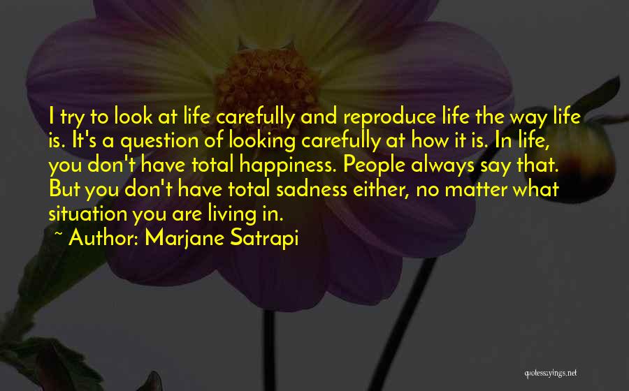 Marjane Satrapi Quotes: I Try To Look At Life Carefully And Reproduce Life The Way Life Is. It's A Question Of Looking Carefully