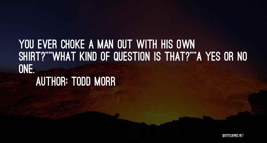 Todd Morr Quotes: You Ever Choke A Man Out With His Own Shirt?what Kind Of Question Is That?a Yes Or No One.
