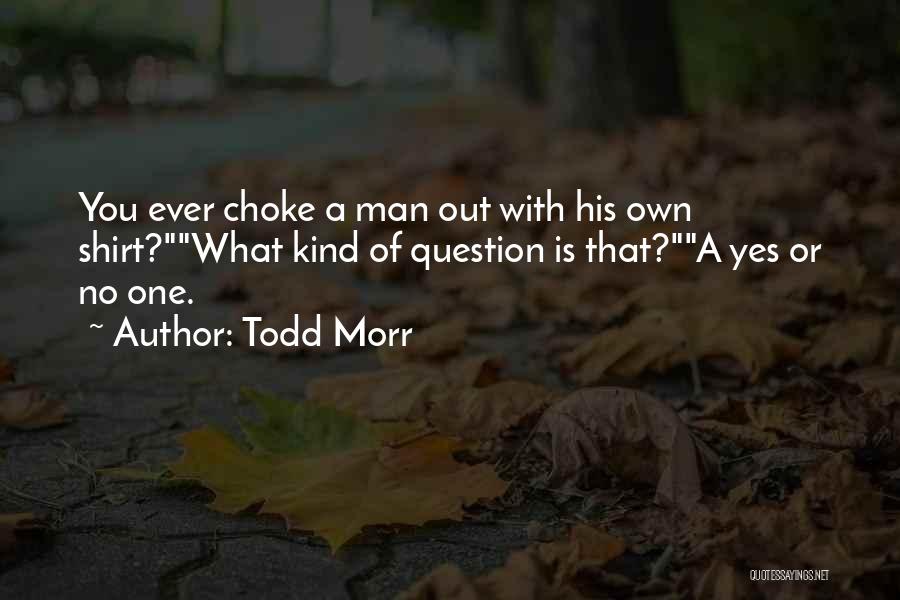 Todd Morr Quotes: You Ever Choke A Man Out With His Own Shirt?what Kind Of Question Is That?a Yes Or No One.