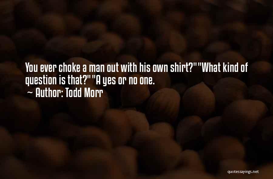 Todd Morr Quotes: You Ever Choke A Man Out With His Own Shirt?what Kind Of Question Is That?a Yes Or No One.