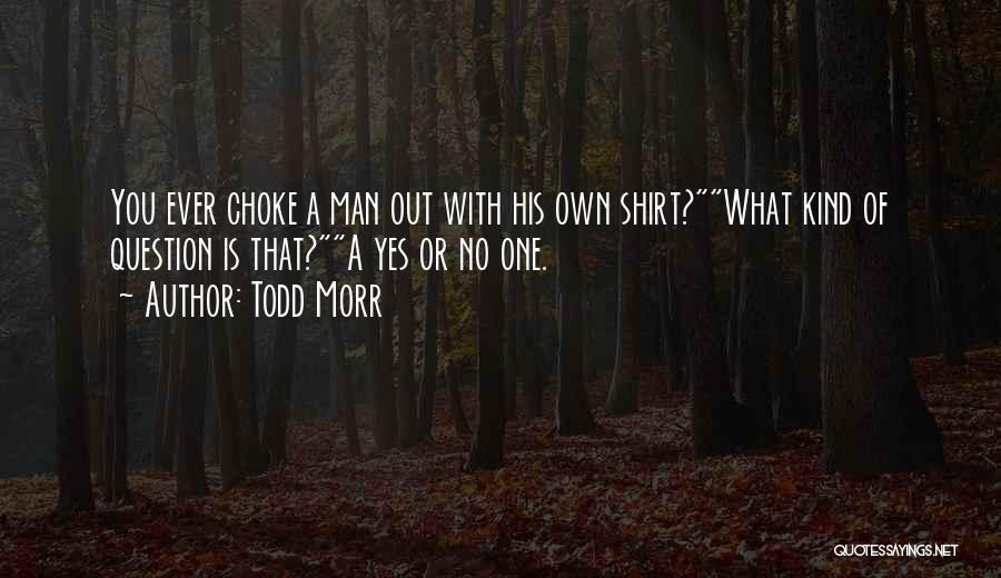Todd Morr Quotes: You Ever Choke A Man Out With His Own Shirt?what Kind Of Question Is That?a Yes Or No One.