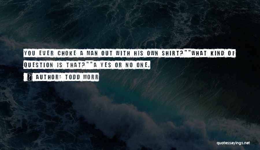 Todd Morr Quotes: You Ever Choke A Man Out With His Own Shirt?what Kind Of Question Is That?a Yes Or No One.