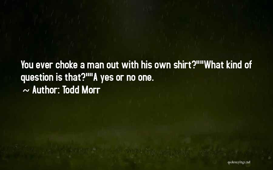 Todd Morr Quotes: You Ever Choke A Man Out With His Own Shirt?what Kind Of Question Is That?a Yes Or No One.