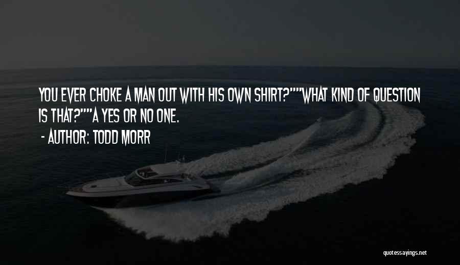 Todd Morr Quotes: You Ever Choke A Man Out With His Own Shirt?what Kind Of Question Is That?a Yes Or No One.