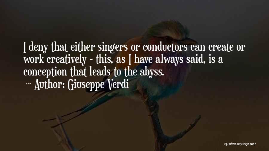 Giuseppe Verdi Quotes: I Deny That Either Singers Or Conductors Can Create Or Work Creatively - This, As I Have Always Said, Is