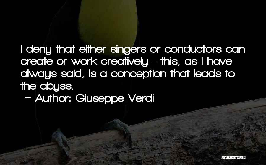 Giuseppe Verdi Quotes: I Deny That Either Singers Or Conductors Can Create Or Work Creatively - This, As I Have Always Said, Is