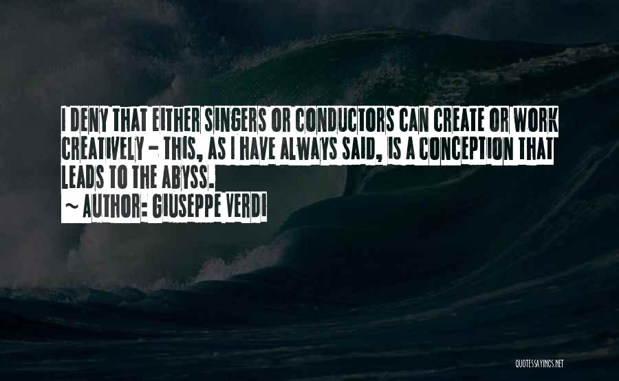 Giuseppe Verdi Quotes: I Deny That Either Singers Or Conductors Can Create Or Work Creatively - This, As I Have Always Said, Is