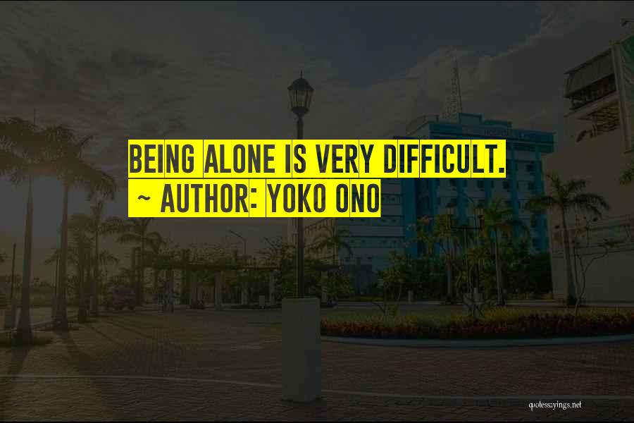 Yoko Ono Quotes: Being Alone Is Very Difficult.