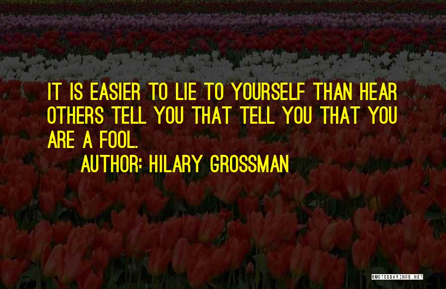 Hilary Grossman Quotes: It Is Easier To Lie To Yourself Than Hear Others Tell You That Tell You That You Are A Fool.