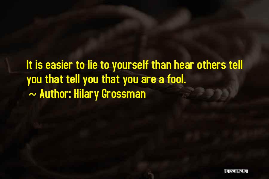 Hilary Grossman Quotes: It Is Easier To Lie To Yourself Than Hear Others Tell You That Tell You That You Are A Fool.