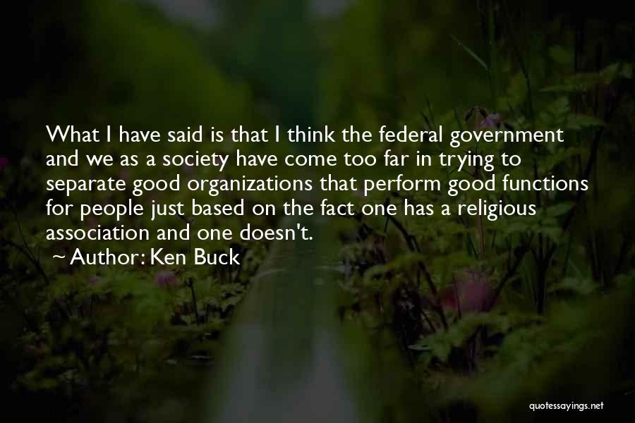 Ken Buck Quotes: What I Have Said Is That I Think The Federal Government And We As A Society Have Come Too Far