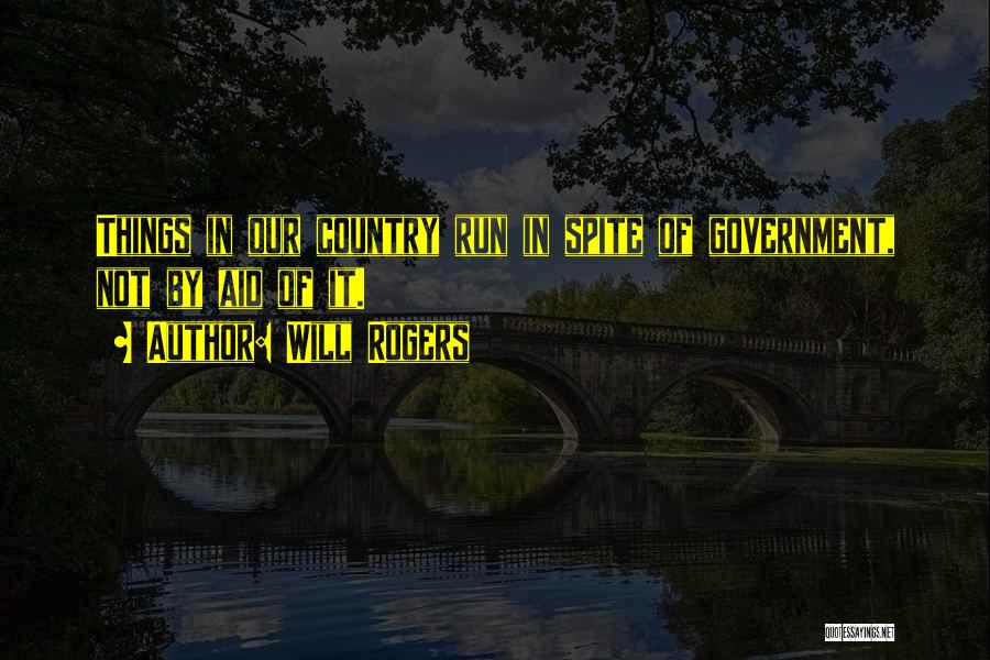 Will Rogers Quotes: Things In Our Country Run In Spite Of Government, Not By Aid Of It.