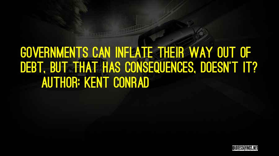 Kent Conrad Quotes: Governments Can Inflate Their Way Out Of Debt, But That Has Consequences, Doesn't It?