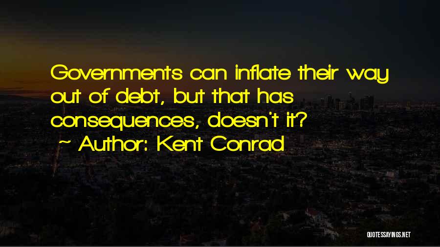 Kent Conrad Quotes: Governments Can Inflate Their Way Out Of Debt, But That Has Consequences, Doesn't It?