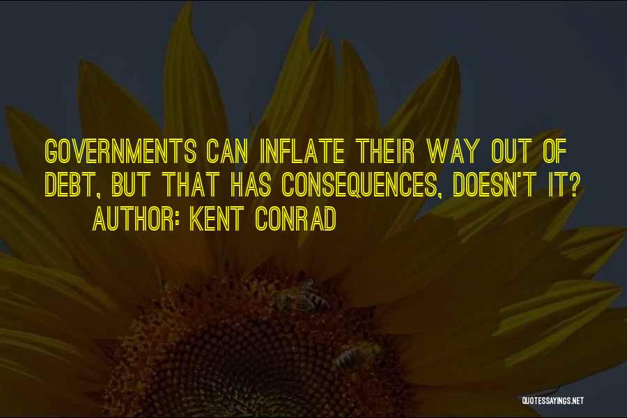 Kent Conrad Quotes: Governments Can Inflate Their Way Out Of Debt, But That Has Consequences, Doesn't It?
