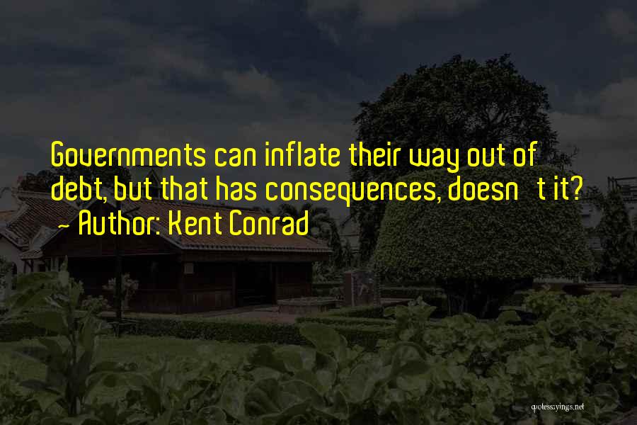 Kent Conrad Quotes: Governments Can Inflate Their Way Out Of Debt, But That Has Consequences, Doesn't It?