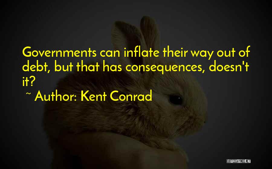 Kent Conrad Quotes: Governments Can Inflate Their Way Out Of Debt, But That Has Consequences, Doesn't It?