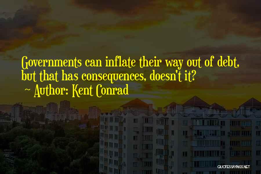 Kent Conrad Quotes: Governments Can Inflate Their Way Out Of Debt, But That Has Consequences, Doesn't It?