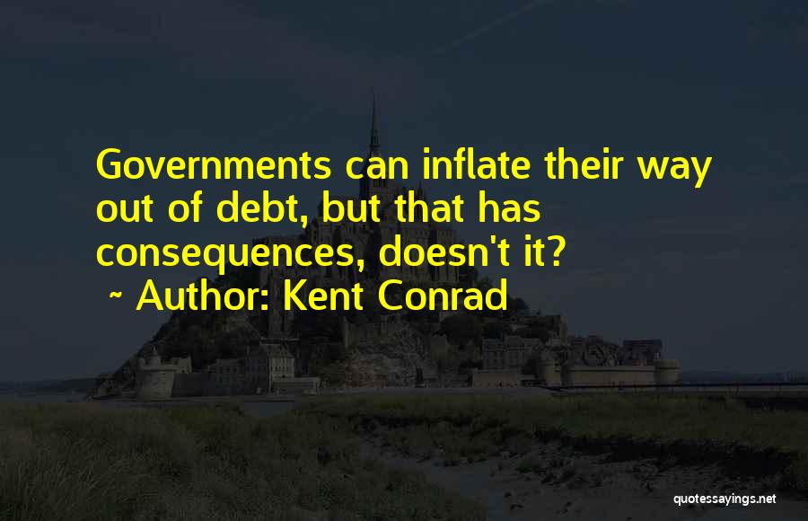 Kent Conrad Quotes: Governments Can Inflate Their Way Out Of Debt, But That Has Consequences, Doesn't It?