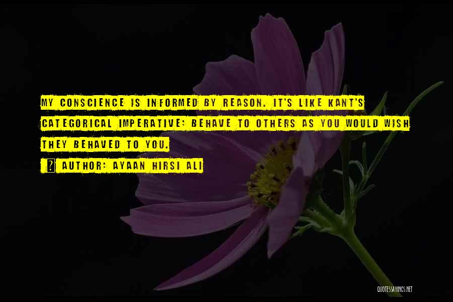 Ayaan Hirsi Ali Quotes: My Conscience Is Informed By Reason. It's Like Kant's Categorical Imperative: Behave To Others As You Would Wish They Behaved