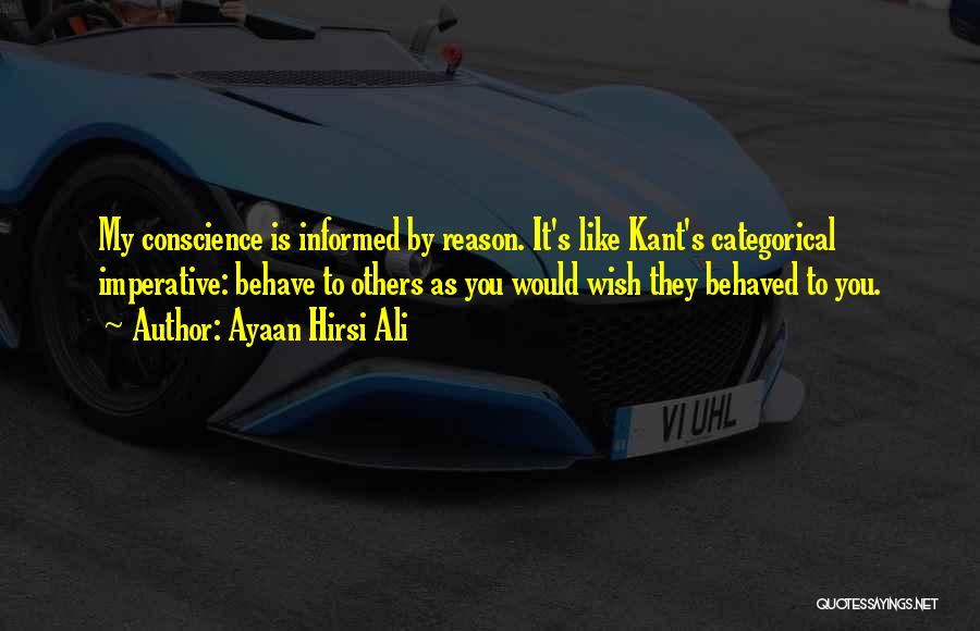Ayaan Hirsi Ali Quotes: My Conscience Is Informed By Reason. It's Like Kant's Categorical Imperative: Behave To Others As You Would Wish They Behaved