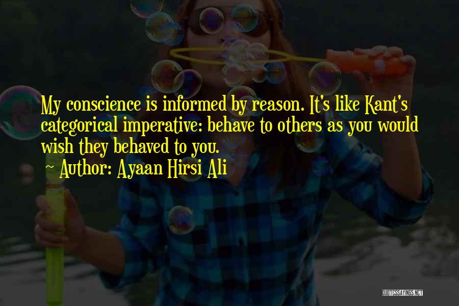Ayaan Hirsi Ali Quotes: My Conscience Is Informed By Reason. It's Like Kant's Categorical Imperative: Behave To Others As You Would Wish They Behaved
