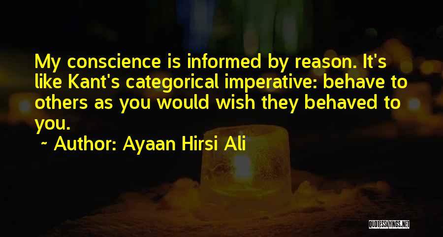 Ayaan Hirsi Ali Quotes: My Conscience Is Informed By Reason. It's Like Kant's Categorical Imperative: Behave To Others As You Would Wish They Behaved