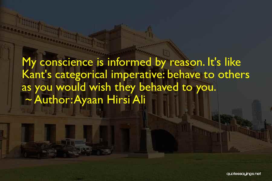 Ayaan Hirsi Ali Quotes: My Conscience Is Informed By Reason. It's Like Kant's Categorical Imperative: Behave To Others As You Would Wish They Behaved