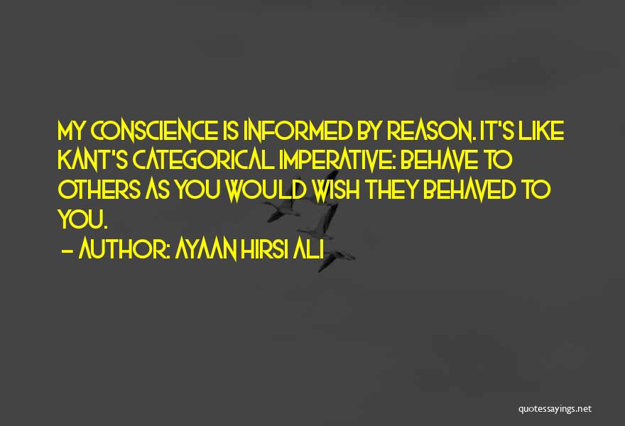 Ayaan Hirsi Ali Quotes: My Conscience Is Informed By Reason. It's Like Kant's Categorical Imperative: Behave To Others As You Would Wish They Behaved