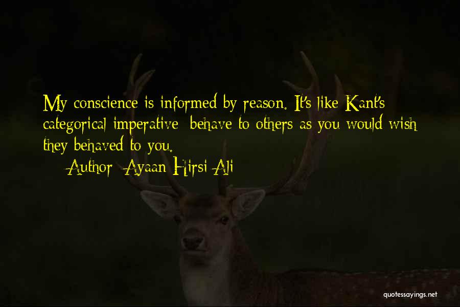 Ayaan Hirsi Ali Quotes: My Conscience Is Informed By Reason. It's Like Kant's Categorical Imperative: Behave To Others As You Would Wish They Behaved