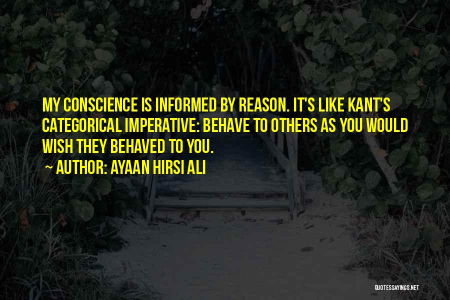 Ayaan Hirsi Ali Quotes: My Conscience Is Informed By Reason. It's Like Kant's Categorical Imperative: Behave To Others As You Would Wish They Behaved