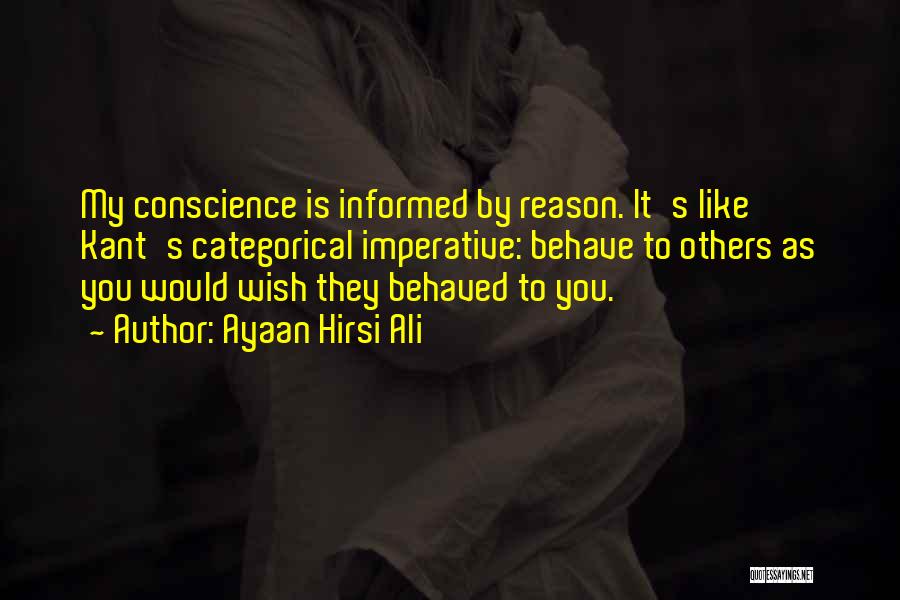 Ayaan Hirsi Ali Quotes: My Conscience Is Informed By Reason. It's Like Kant's Categorical Imperative: Behave To Others As You Would Wish They Behaved