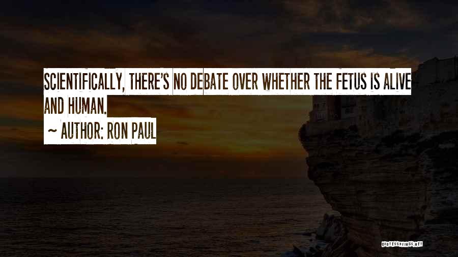 Ron Paul Quotes: Scientifically, There's No Debate Over Whether The Fetus Is Alive And Human.