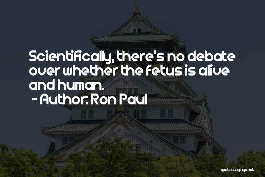 Ron Paul Quotes: Scientifically, There's No Debate Over Whether The Fetus Is Alive And Human.