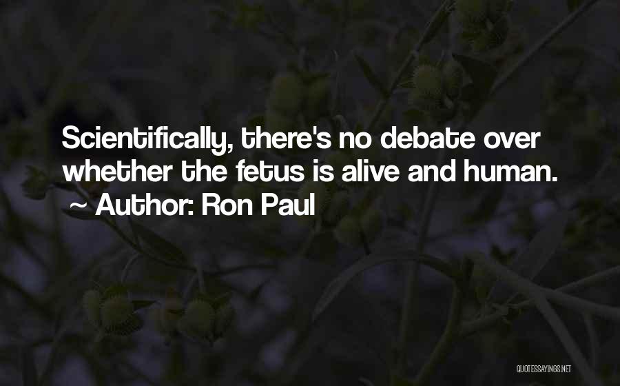 Ron Paul Quotes: Scientifically, There's No Debate Over Whether The Fetus Is Alive And Human.