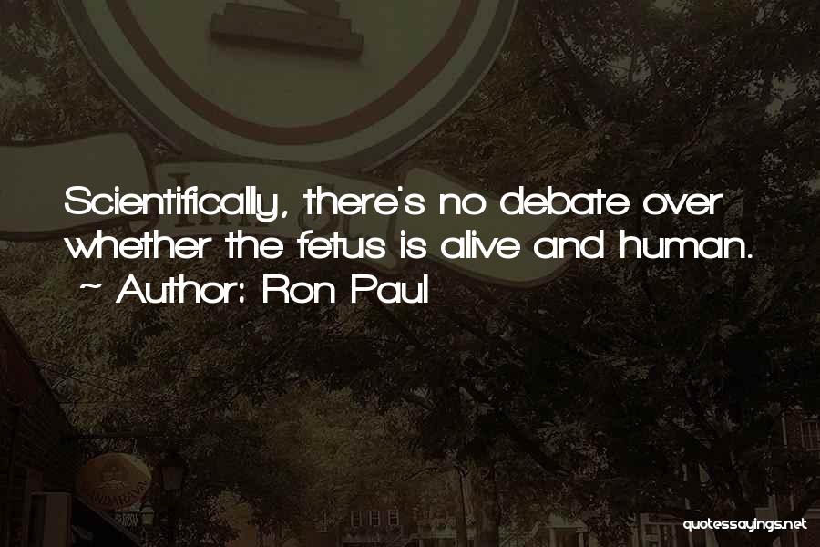 Ron Paul Quotes: Scientifically, There's No Debate Over Whether The Fetus Is Alive And Human.