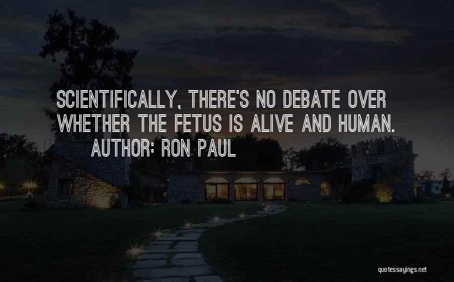 Ron Paul Quotes: Scientifically, There's No Debate Over Whether The Fetus Is Alive And Human.