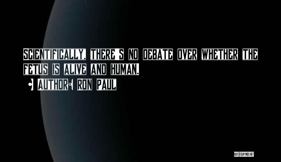 Ron Paul Quotes: Scientifically, There's No Debate Over Whether The Fetus Is Alive And Human.