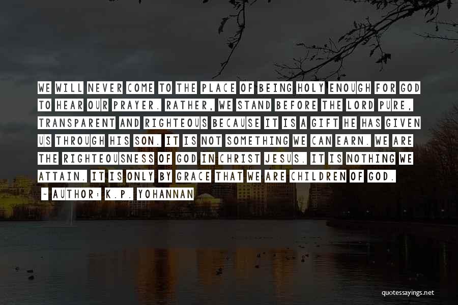 K.P. Yohannan Quotes: We Will Never Come To The Place Of Being Holy Enough For God To Hear Our Prayer. Rather, We Stand