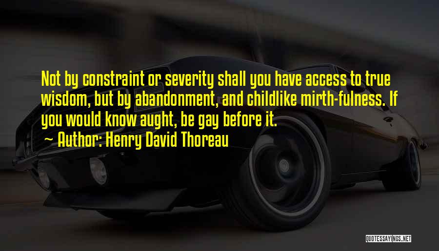 Henry David Thoreau Quotes: Not By Constraint Or Severity Shall You Have Access To True Wisdom, But By Abandonment, And Childlike Mirth-fulness. If You