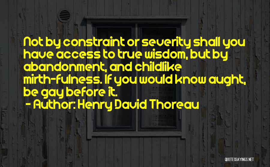 Henry David Thoreau Quotes: Not By Constraint Or Severity Shall You Have Access To True Wisdom, But By Abandonment, And Childlike Mirth-fulness. If You