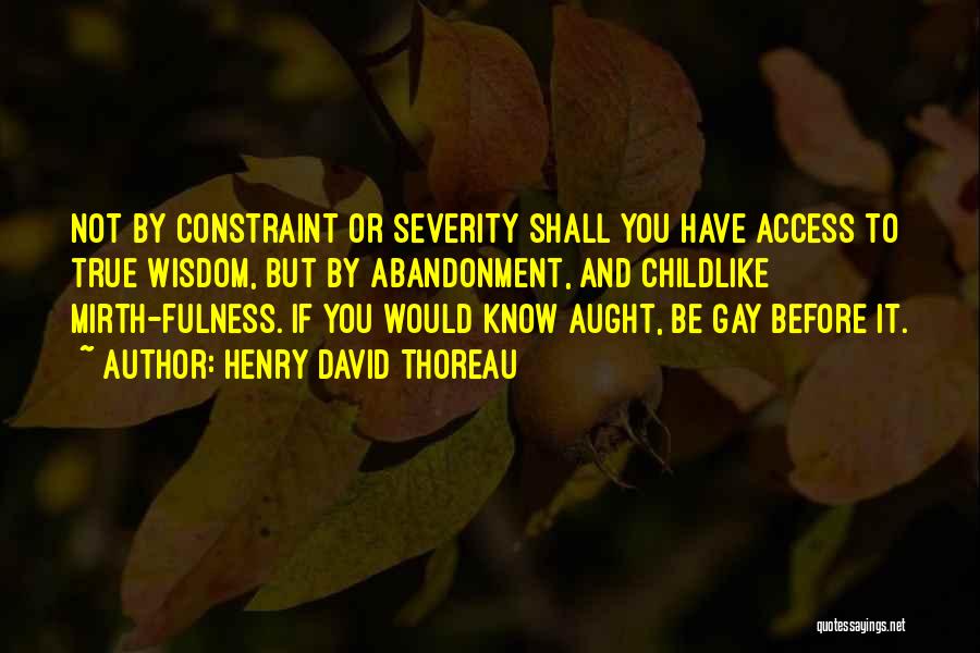 Henry David Thoreau Quotes: Not By Constraint Or Severity Shall You Have Access To True Wisdom, But By Abandonment, And Childlike Mirth-fulness. If You