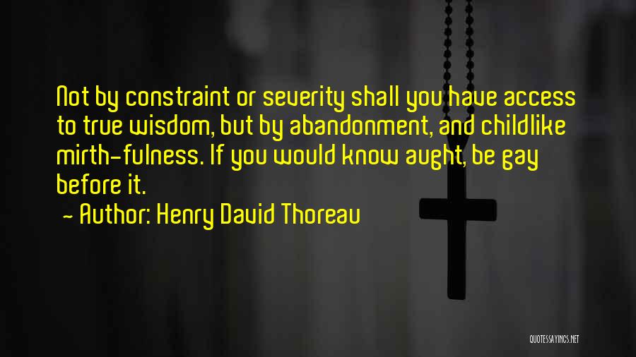 Henry David Thoreau Quotes: Not By Constraint Or Severity Shall You Have Access To True Wisdom, But By Abandonment, And Childlike Mirth-fulness. If You