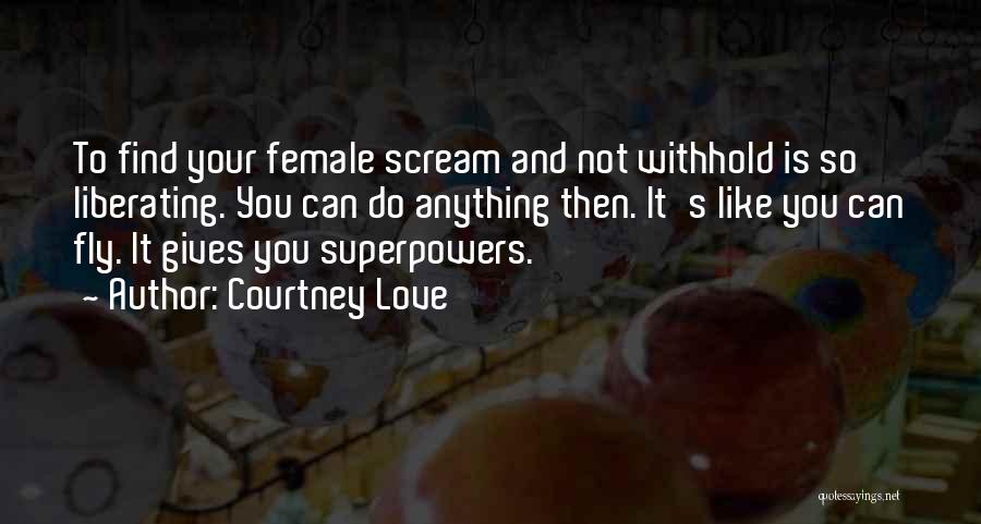 Courtney Love Quotes: To Find Your Female Scream And Not Withhold Is So Liberating. You Can Do Anything Then. It's Like You Can