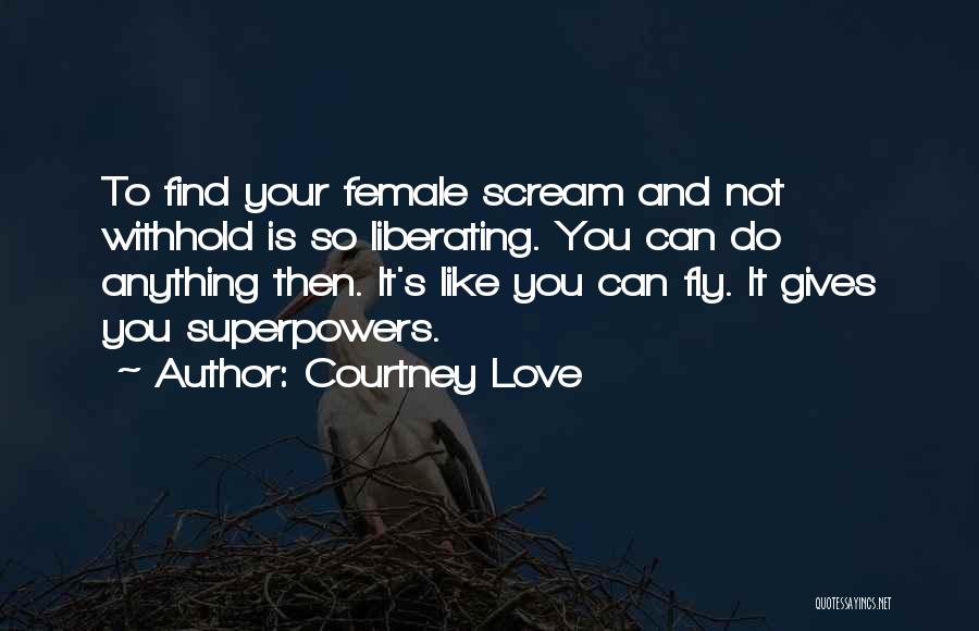 Courtney Love Quotes: To Find Your Female Scream And Not Withhold Is So Liberating. You Can Do Anything Then. It's Like You Can