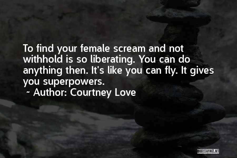 Courtney Love Quotes: To Find Your Female Scream And Not Withhold Is So Liberating. You Can Do Anything Then. It's Like You Can