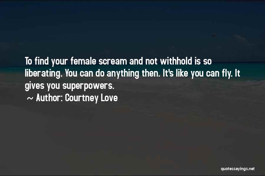 Courtney Love Quotes: To Find Your Female Scream And Not Withhold Is So Liberating. You Can Do Anything Then. It's Like You Can
